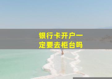 银行卡开户一定要去柜台吗