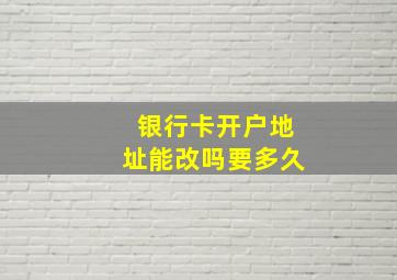 银行卡开户地址能改吗要多久