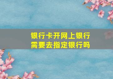 银行卡开网上银行需要去指定银行吗