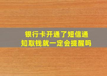 银行卡开通了短信通知取钱就一定会提醒吗