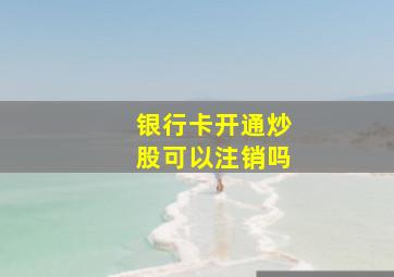 银行卡开通炒股可以注销吗