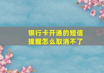 银行卡开通的短信提醒怎么取消不了