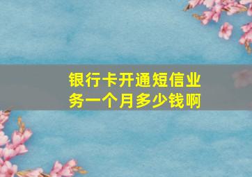 银行卡开通短信业务一个月多少钱啊