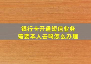 银行卡开通短信业务需要本人去吗怎么办理