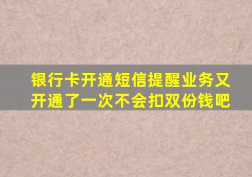 银行卡开通短信提醒业务又开通了一次不会扣双份钱吧