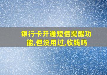 银行卡开通短信提醒功能,但没用过,收钱吗