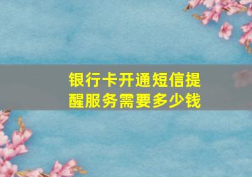 银行卡开通短信提醒服务需要多少钱