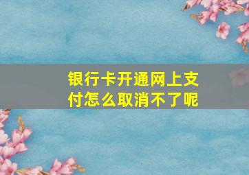 银行卡开通网上支付怎么取消不了呢