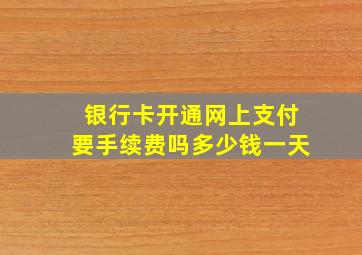 银行卡开通网上支付要手续费吗多少钱一天