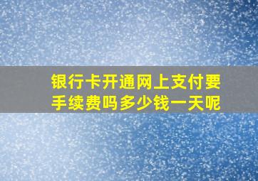 银行卡开通网上支付要手续费吗多少钱一天呢