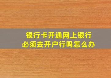 银行卡开通网上银行必须去开户行吗怎么办