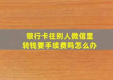 银行卡往别人微信里转钱要手续费吗怎么办