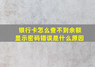 银行卡怎么查不到余额显示密码错误是什么原因