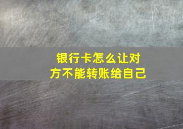 银行卡怎么让对方不能转账给自己