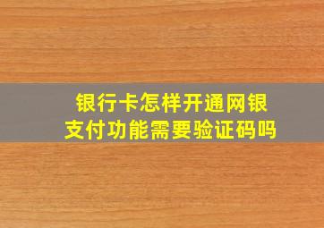 银行卡怎样开通网银支付功能需要验证码吗