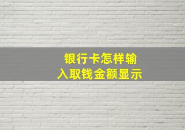 银行卡怎样输入取钱金额显示