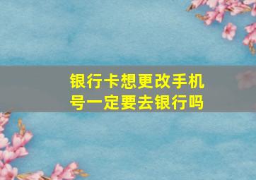 银行卡想更改手机号一定要去银行吗