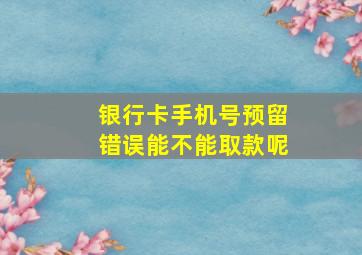 银行卡手机号预留错误能不能取款呢