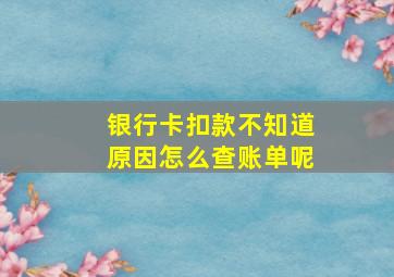 银行卡扣款不知道原因怎么查账单呢