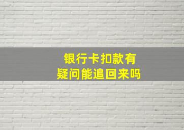 银行卡扣款有疑问能追回来吗