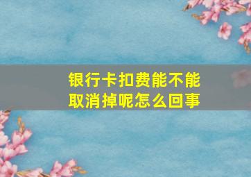 银行卡扣费能不能取消掉呢怎么回事