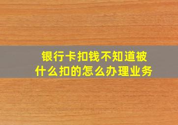 银行卡扣钱不知道被什么扣的怎么办理业务