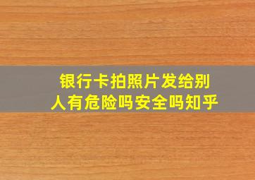 银行卡拍照片发给别人有危险吗安全吗知乎