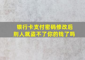 银行卡支付密码修改后别人就盗不了你的钱了吗