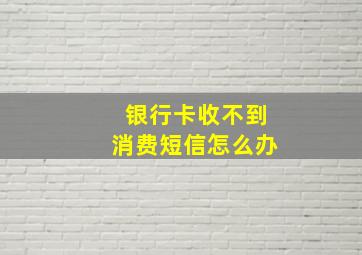 银行卡收不到消费短信怎么办