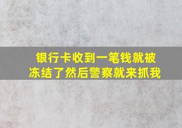 银行卡收到一笔钱就被冻结了然后警察就来抓我