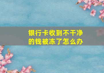 银行卡收到不干净的钱被冻了怎么办