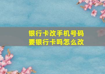 银行卡改手机号码要银行卡吗怎么改