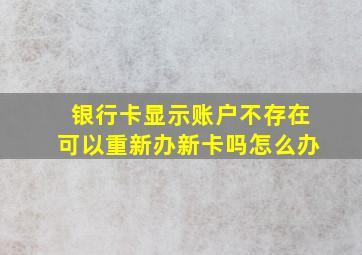 银行卡显示账户不存在可以重新办新卡吗怎么办