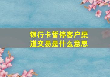 银行卡暂停客户渠道交易是什么意思