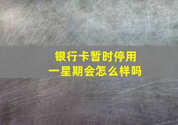 银行卡暂时停用一星期会怎么样吗