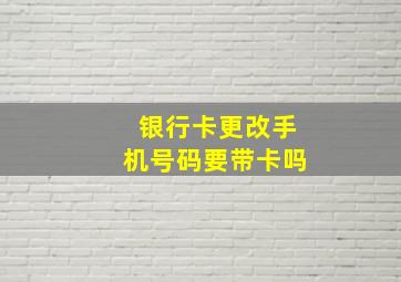 银行卡更改手机号码要带卡吗