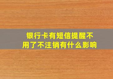 银行卡有短信提醒不用了不注销有什么影响