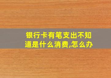 银行卡有笔支出不知道是什么消费,怎么办