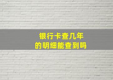 银行卡查几年的明细能查到吗