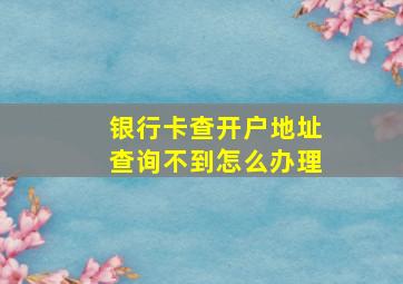 银行卡查开户地址查询不到怎么办理