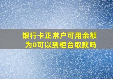 银行卡正常户可用余额为0可以到柜台取款吗