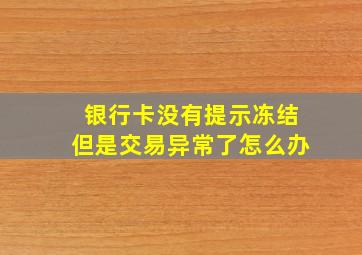 银行卡没有提示冻结但是交易异常了怎么办