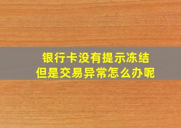 银行卡没有提示冻结但是交易异常怎么办呢