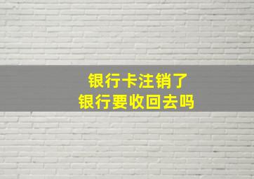 银行卡注销了银行要收回去吗