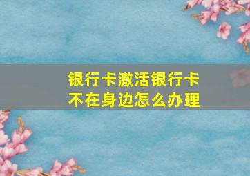 银行卡激活银行卡不在身边怎么办理