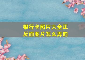 银行卡照片大全正反面图片怎么弄的