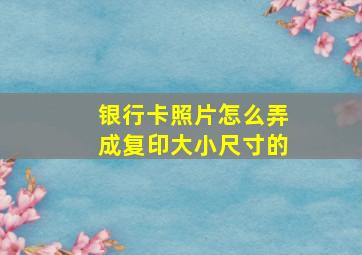 银行卡照片怎么弄成复印大小尺寸的