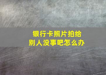 银行卡照片拍给别人没事吧怎么办