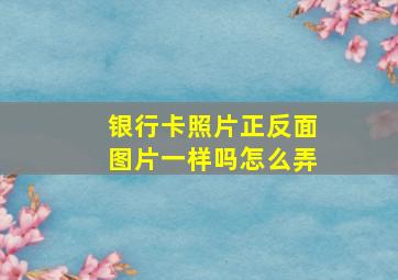 银行卡照片正反面图片一样吗怎么弄