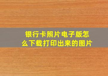 银行卡照片电子版怎么下载打印出来的图片